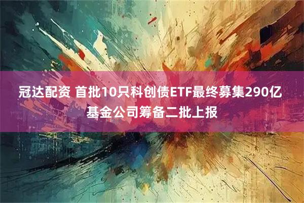 冠达配资 首批10只科创债ETF最终募集290亿 基金公司筹备二批上报