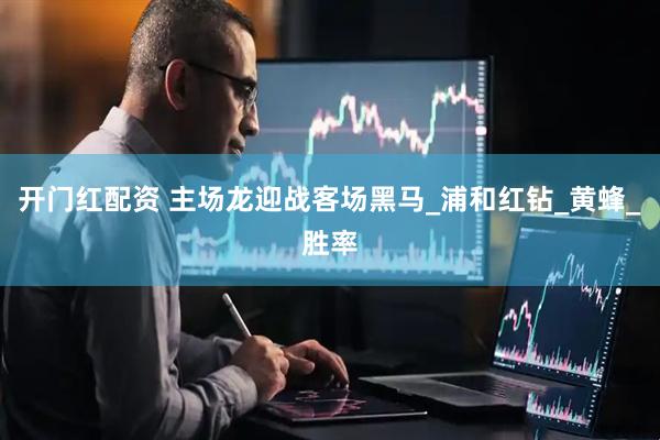 开门红配资 主场龙迎战客场黑马_浦和红钻_黄蜂_胜率
