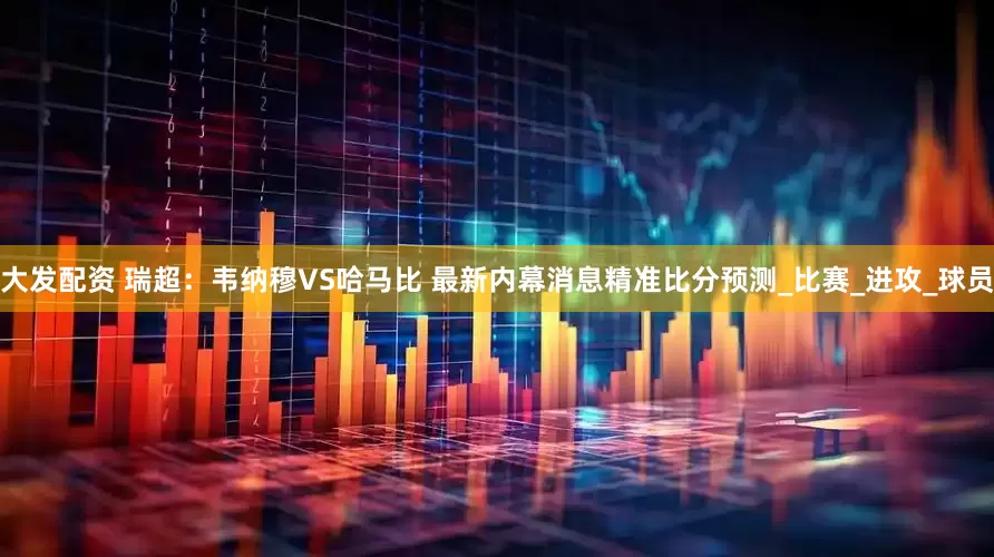 大发配资 瑞超：韦纳穆VS哈马比 最新内幕消息精准比分预测_比赛_进攻_球员