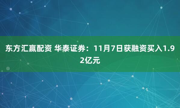 东方汇赢配资 华泰证券：11月7日获融资买入1.92亿元