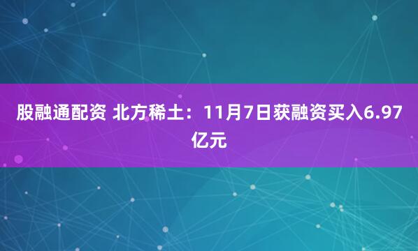 股融通配资 北方稀土：11月7日获融资买入6.97亿元