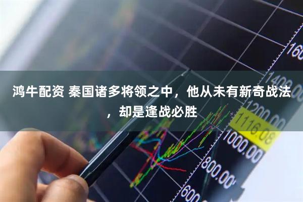 鸿牛配资 秦国诸多将领之中，他从未有新奇战法，却是逢战必胜