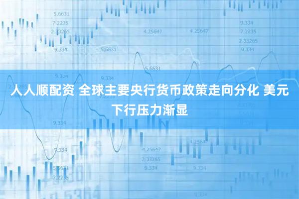 人人顺配资 全球主要央行货币政策走向分化 美元下行压力渐显