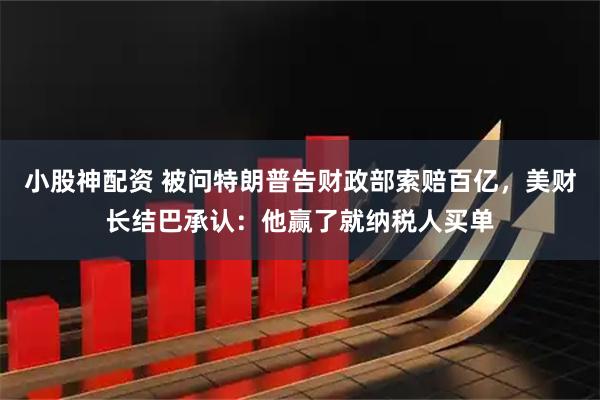 小股神配资 被问特朗普告财政部索赔百亿，美财长结巴承认：他赢了就纳税人买单