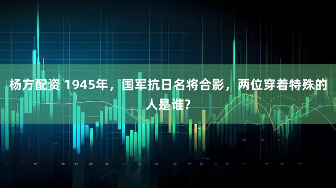 杨方配资 1945年，国军抗日名将合影，两位穿着特殊的人是谁？